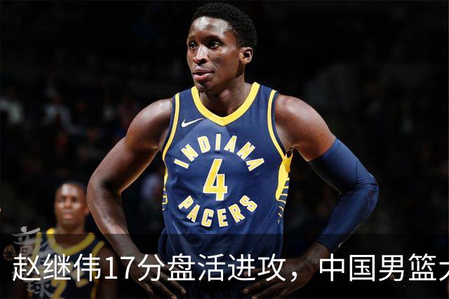 赵继伟17分盘活进攻，中国男篮大胜晋级 杨瀚森10+5 郭士强不固执了